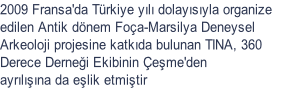 2009 Fransa'da Trkiye yl dolaysyla organize  edilen Antik dnem Foa-Marsilya Deneysel  Arkeoloji projesine katkda bulunan TINA, 360  Derece Dernei Ekibinin eme'den  ayrlna da elik etmitir