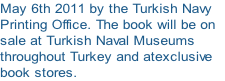 May 6th 2011 by the Turkish Navy 
Printing Office. The book will be on 
sale at Turkish Naval Museums
throughout Turkey and atexclusive 
book stores.
